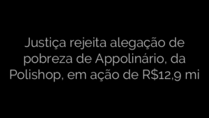 ​Justiça rejeita alegação de pobreza de Appolinário, da Polishop, em ação de R$12,9 mi 